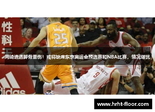 周琦遭遇脚骨重伤！或将缺席东京奥运会预选赛和NBA比赛，情况堪忧